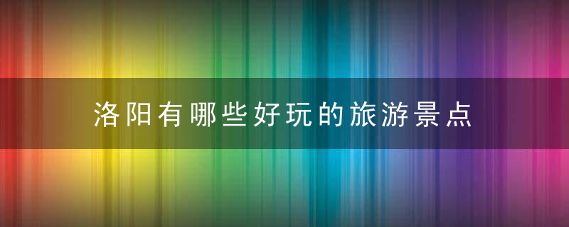 洛阳有哪些好玩的旅游景点 洛阳有什么好玩的旅游景点